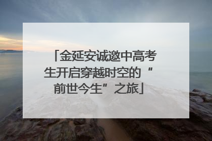 金延安诚邀中高考生开启穿越时空的“前世今生”之旅