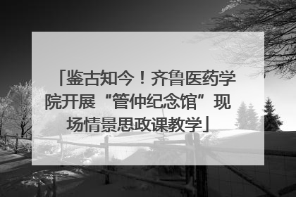 鉴古知今！齐鲁医药学院开展“管仲纪念馆”现场情景思政课教学