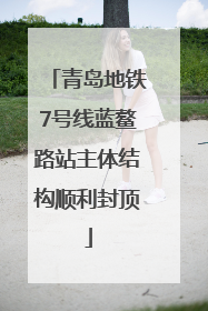 青岛地铁7号线蓝鳌路站主体结构顺利封顶