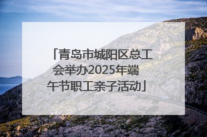 青岛市城阳区总工会举办2025年端午节职工亲子活动