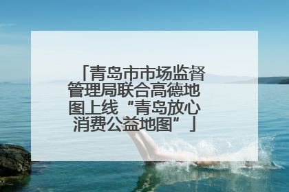 青岛市市场监督管理局联合高德地图上线“青岛放心消费公益地图”