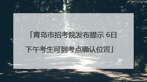 青岛市招考院发布提示 6日下午考生可到考点确认位置