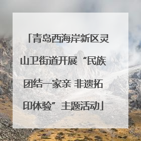 青岛西海岸新区灵山卫街道开展“民族团结一家亲 非遗拓印体验”主题活动