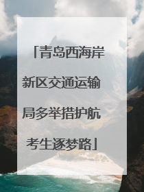 青岛西海岸新区交通运输局多举措护航考生逐梦路