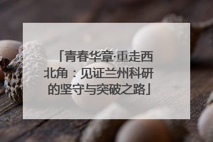 青春华章·重走西北角：见证兰州科研的坚守与突破之路