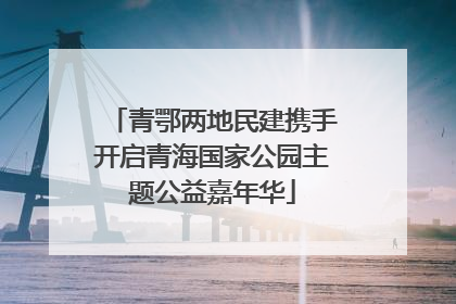 青鄂两地民建携手开启青海国家公园主题公益嘉年华