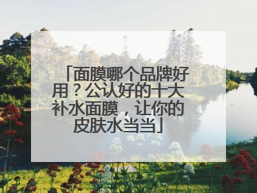 面膜哪个品牌好用？公认好的十大补水面膜，让你的皮肤水当当