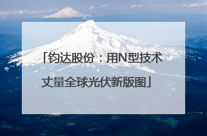 钧达股份：用N型技术丈量全球光伏新版图