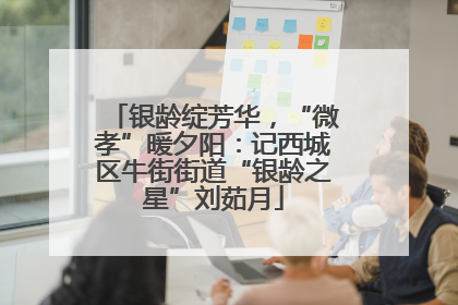 银龄绽芳华，“微孝”暖夕阳：记西城区牛街街道“银龄之星”刘茹月