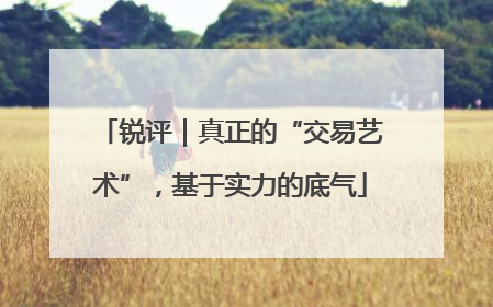 锐评｜真正的“交易艺术”，基于实力的底气
