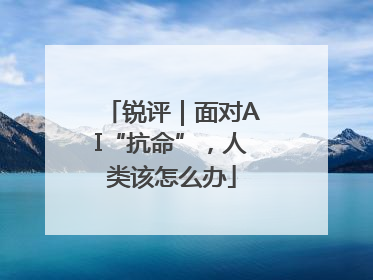 锐评｜面对AI“抗命”，人类该怎么办