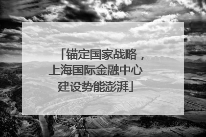 锚定国家战略，上海国际金融中心建设势能澎湃
