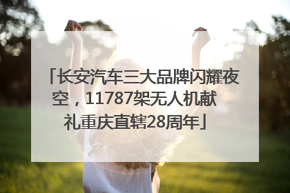 长安汽车三大品牌闪耀夜空，11787架无人机献礼重庆直辖28周年