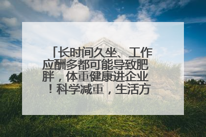长时间久坐、工作应酬多都可能导致肥胖，体重健康进企业！科学减重，生活方式这样干预