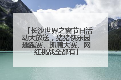 长沙世界之窗节日活动大放送，猪猪侠乐园趣跑赛、抓鸭大赛、网红挑战全都有