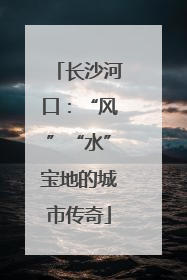 长沙河口：“风”“水”宝地的城市传奇
