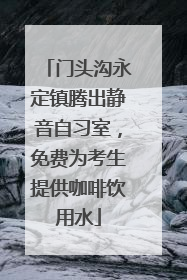 门头沟永定镇腾出静音自习室，免费为考生提供咖啡饮用水