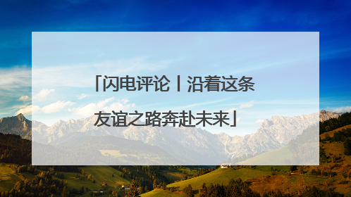 闪电评论丨沿着这条友谊之路奔赴未来