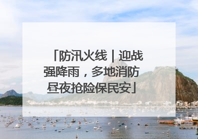 防汛火线｜迎战强降雨，多地消防昼夜抢险保民安