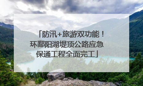防汛+旅游双功能！环鄱阳湖堤顶公路应急保通工程全面完工