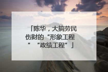 陈华，大搞劳民伤财的“形象工程”“政绩工程”