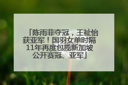 陈雨菲夺冠，王祉怡获亚军！国羽女单时隔11年再度包揽新加坡公开赛冠、亚军
