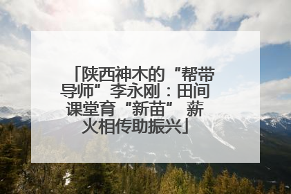 陕西神木的“帮带导师”李永刚：田间课堂育“新苗” 薪火相传助振兴