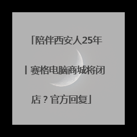 陪伴西安人25年丨赛格电脑商城将闭店？官方回复