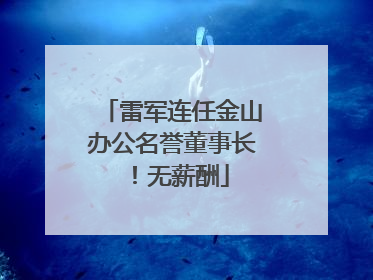 雷军连任金山办公名誉董事长！无薪酬