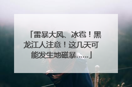 雷暴大风、冰雹！黑龙江人注意！这几天可能发生地磁暴……
