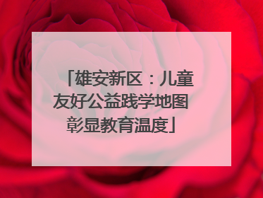 雄安新区：儿童友好公益践学地图彰显教育温度
