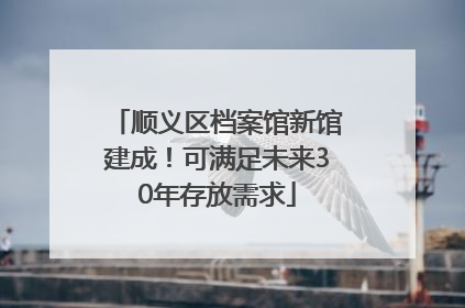 顺义区档案馆新馆建成！可满足未来30年存放需求