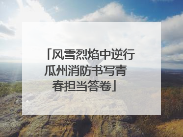 风雪烈焰中逆行 瓜州消防书写青春担当答卷