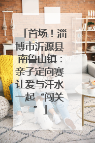 首场！淄博市沂源县南鲁山镇：亲子定向赛让爱与汗水一起“闯关”