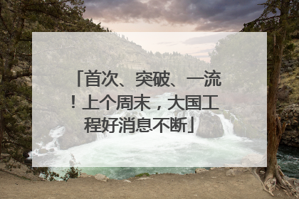 首次、突破、一流！上个周末，大国工程好消息不断
