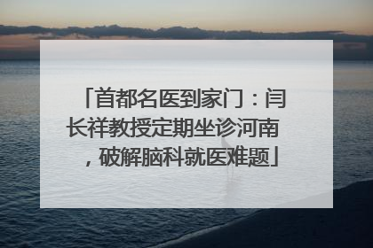 首都名医到家门：闫长祥教授定期坐诊河南，破解脑科就医难题