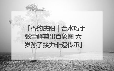 香约庆阳｜合水巧手张雪峰剪出百象图 六岁孙子接力非遗传承