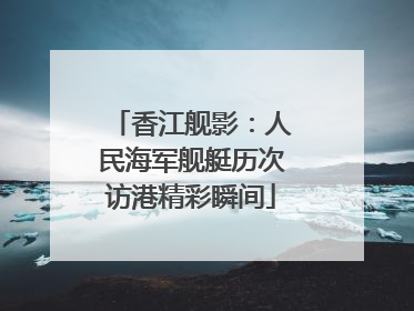 香江舰影：人民海军舰艇历次访港精彩瞬间