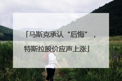 马斯克承认“后悔”，特斯拉股价应声上涨