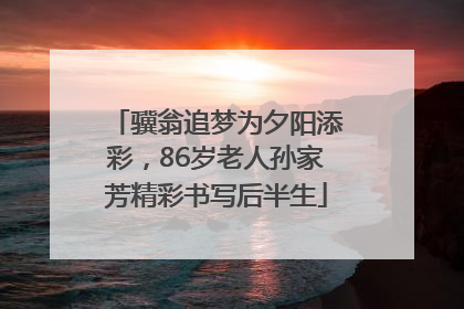 骥翁追梦为夕阳添彩，86岁老人孙家芳精彩书写后半生