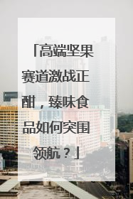 高端坚果赛道激战正酣，臻味食品如何突围领航？