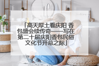 高天厚土看庆阳 香包盛会续传奇——写在第二十届庆阳香包民俗文化节开幕之际