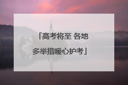 高考将至 各地多举措暖心护考