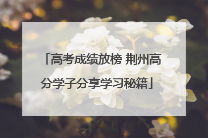 高考成绩放榜 荆州高分学子分享学习秘籍