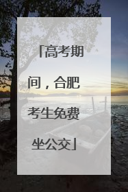 高考期间，合肥考生免费坐公交