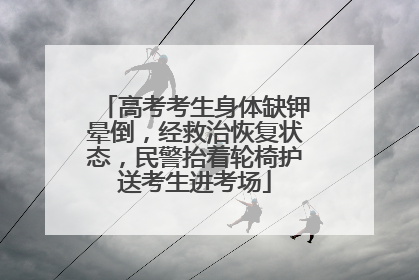 高考考生身体缺钾晕倒，经救治恢复状态，民警抬着轮椅护送考生进考场