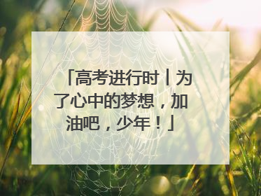 高考进行时︱为了心中的梦想，加油吧，少年！