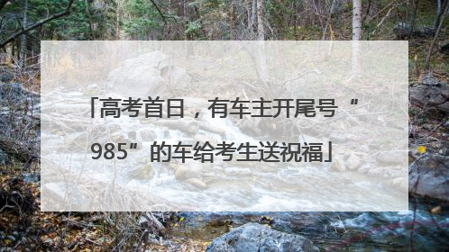 高考首日，有车主开尾号“985”的车给考生送祝福