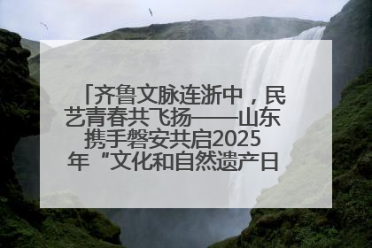 齐鲁文脉连浙中，民艺青春共飞扬——山东携手磐安共启2025年“文化和自然遗产日”系列活动