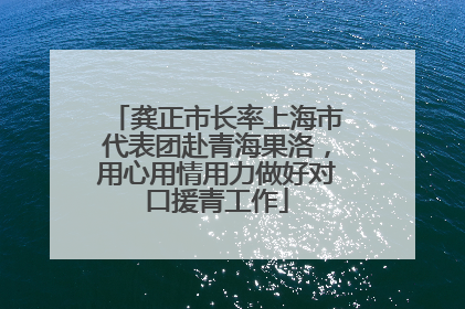 龚正市长率上海市代表团赴青海果洛，用心用情用力做好对口援青工作